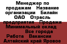 Менеджер по продажам › Название организации ­ Билайн, ОАО › Отрасль предприятия ­ Продажи › Минимальный оклад ­ 30 000 - Все города Работа » Вакансии   . Алтайский край,Яровое г.